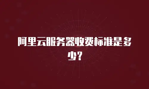 阿里云服务器收费标准是多少？