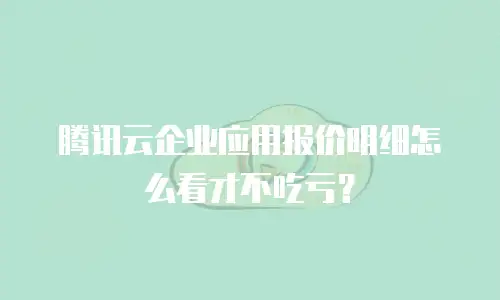 腾讯云企业应用报价明细怎么看才不吃亏？