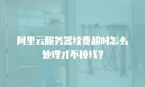 阿里云服务器续费超时怎么处理才不掉线？
