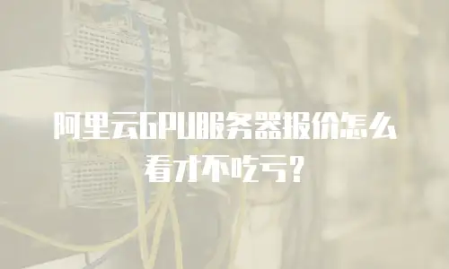阿里云GPU服务器报价怎么看才不吃亏？