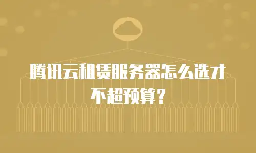 腾讯云租赁服务器怎么选才不超预算？