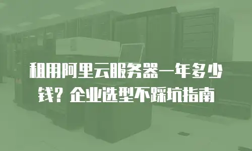 租用阿里云服务器一年多少钱？企业选型不踩坑指南