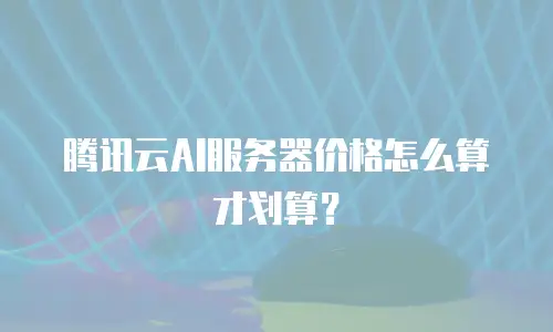 腾讯云AI服务器价格怎么算才划算？