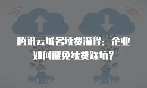 腾讯云域名续费流程：企业如何避免续费踩坑？