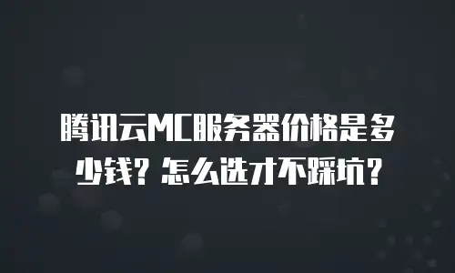 腾讯云MC服务器价格是多少钱？怎么选才不踩坑？