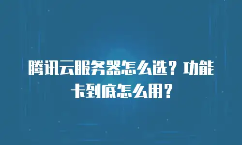 腾讯云服务器怎么选？功能卡到底怎么用？