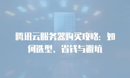 腾讯云服务器购买攻略：如何选型、省钱与避坑