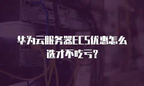 华为云服务器ECS优惠怎么选才不吃亏？