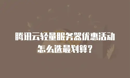腾讯云轻量服务器优惠活动怎么选最划算？