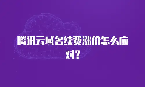 腾讯云域名续费涨价怎么应对？