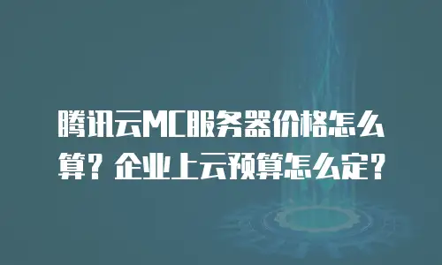 腾讯云MC服务器价格怎么算？企业上云预算怎么定？