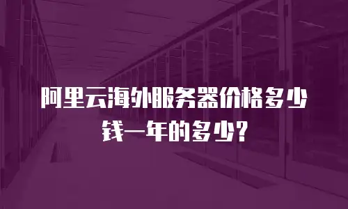 阿里云海外服务器价格多少钱一年的多少？