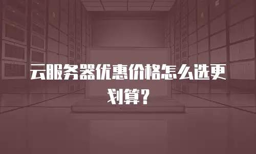 云服务器优惠价格怎么选更划算？