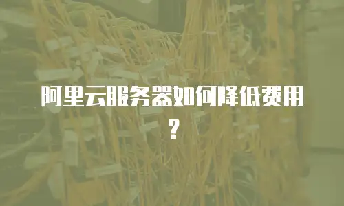 阿里云服务器如何降低费用？