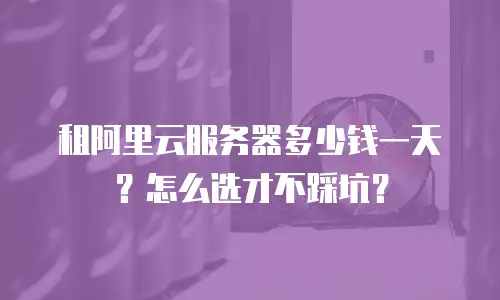 租阿里云服务器多少钱一天？怎么选才不踩坑？