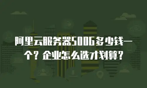 阿里云服务器500G多少钱一个？企业怎么选才划算？