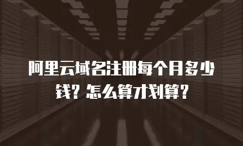 阿里云域名注册每个月多少钱？怎么算才划算？