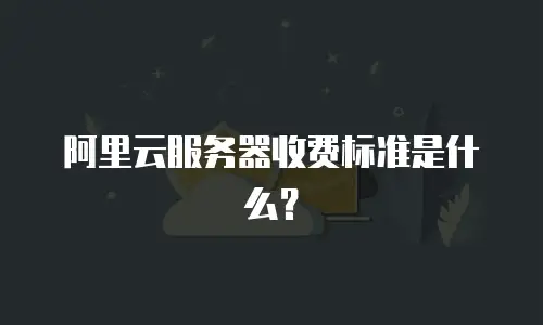 阿里云服务器收费标准是什么？