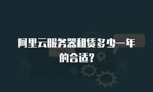 阿里云服务器租赁多少一年的合适？