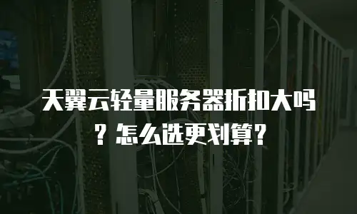 天翼云轻量服务器折扣大吗？怎么选更划算？