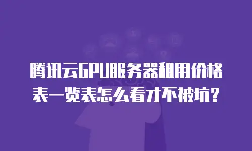 腾讯云GPU服务器租用价格表一览表怎么看才不被坑？