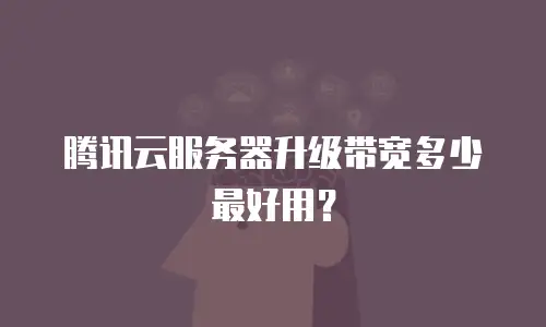 腾讯云服务器升级带宽多少最好用？