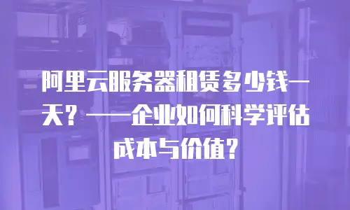 阿里云服务器租赁多少钱一天？——企业如何科学评估成本与价值？