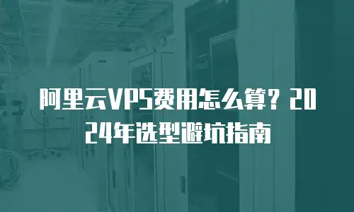 阿里云VPS费用怎么算？2024年选型避坑指南