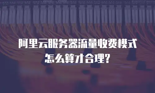 阿里云服务器流量收费模式怎么算才合理？