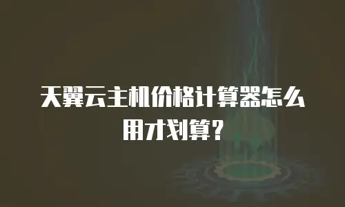 天翼云主机价格计算器怎么用才划算？