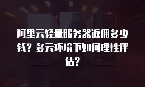 阿里云轻量服务器返佣多少钱？多云环境下如何理性评估？