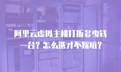阿里云虚拟主机打折多少钱一台？怎么选才不踩坑？