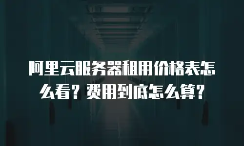 阿里云服务器租用价格表怎么看？费用到底怎么算？