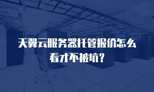 天翼云服务器托管报价怎么看才不被坑？