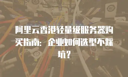 阿里云香港轻量级服务器购买指南：企业如何选型不踩坑？