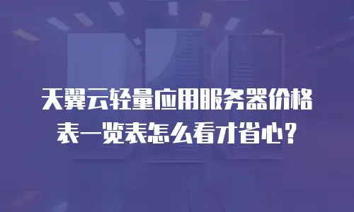 天翼云轻量应用服务器价格表一览表怎么看才省心？