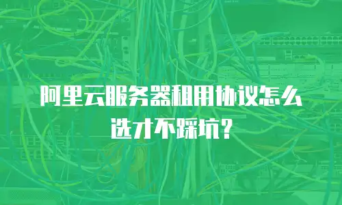 阿里云服务器租用协议怎么选才不踩坑？