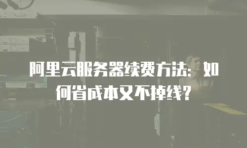阿里云服务器续费方法：如何省成本又不掉线？