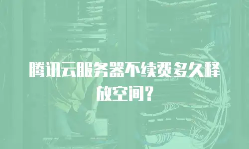 腾讯云服务器不续费多久释放空间？