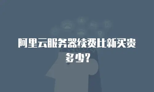 阿里云服务器续费比新买贵多少？