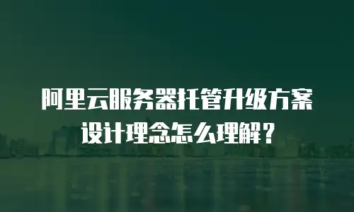 阿里云服务器托管升级方案设计理念怎么理解？
