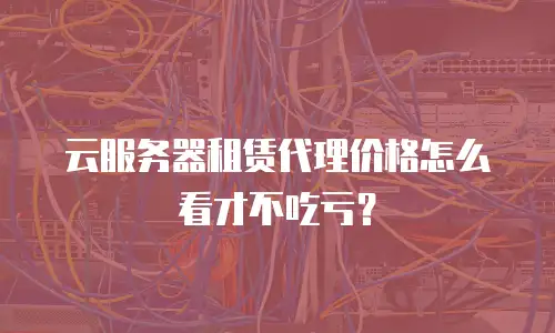 云服务器租赁代理价格怎么看才不吃亏？