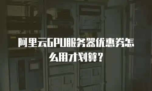 阿里云GPU服务器优惠券怎么用才划算？