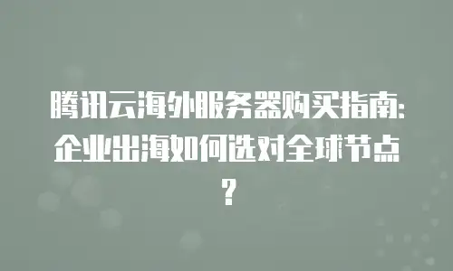 腾讯云海外服务器购买指南：企业出海如何选对全球节点？