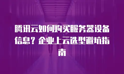 腾讯云如何购买服务器设备信息？企业上云选型避坑指南
