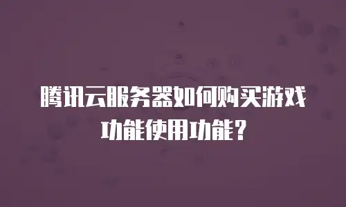 腾讯云服务器如何购买游戏功能使用功能？