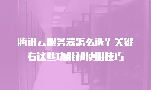 腾讯云服务器怎么选？关键看这些功能和使用技巧