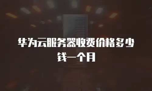 华为云服务器收费价格多少钱一个月