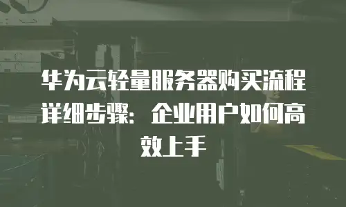 华为云轻量服务器购买流程详细步骤：企业用户如何高效上手