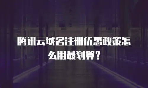 腾讯云域名注册优惠政策怎么用最划算？
